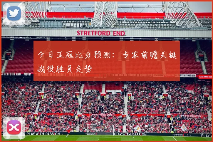 今日亚冠比分预测：专家前瞻关键战役胜负走势