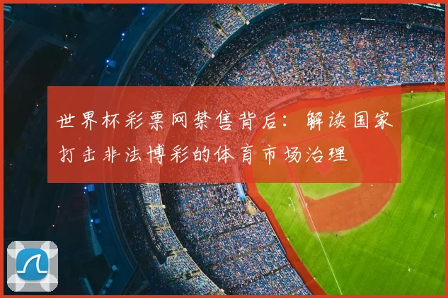 世界杯彩票网禁售背后：解读国家打击非法博彩的体育市场治理