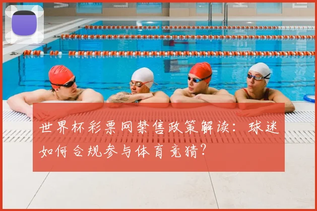 世界杯彩票网禁售政策解读：球迷如何合规参与体育竞猜？