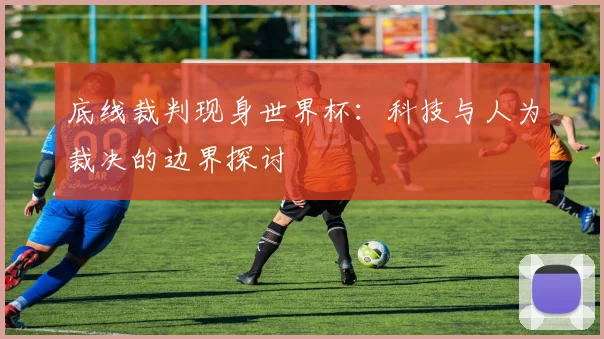 底线裁判现身世界杯：科技与人为裁决的边界探讨