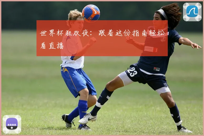 世界杯狂欢夜：跟着这份指南轻松看直播