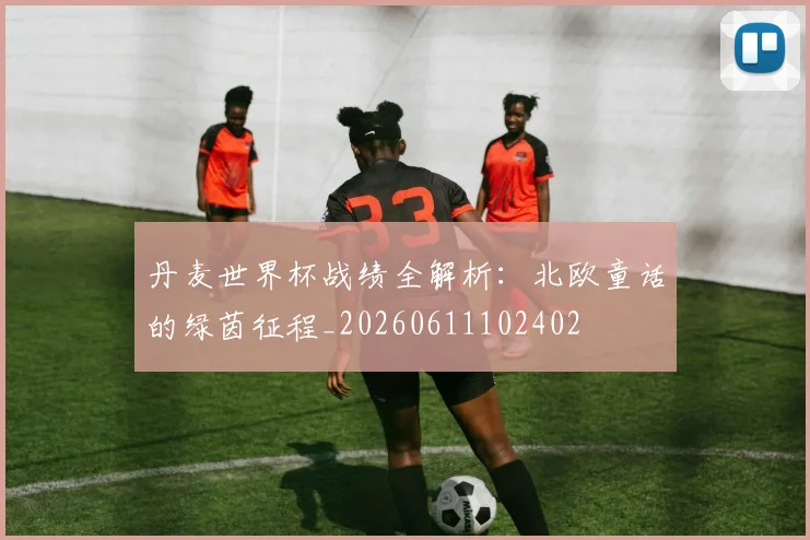 丹麦世界杯战绩全解析：北欧童话的绿茵征程_20260611102402