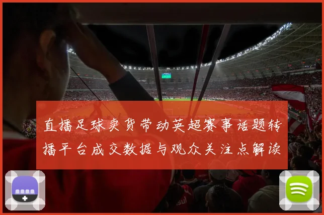 直播足球卖货带动英超赛事话题转播平台成交数据与观众关注点解读