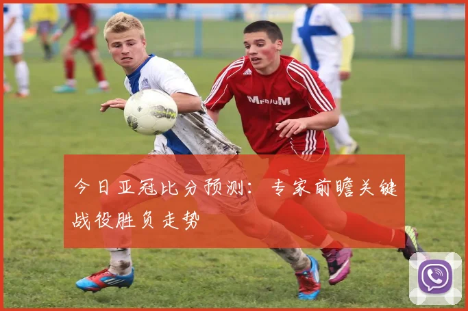 今日亚冠比分预测：专家前瞻关键战役胜负走势