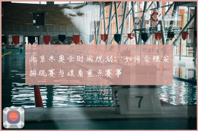 北京冬奥会时间规划：如何合理安排观赛与追看重点赛事