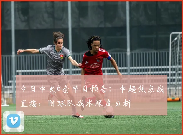 今日中央6套节目预告：中超焦点战直播，附球队战术深度分析