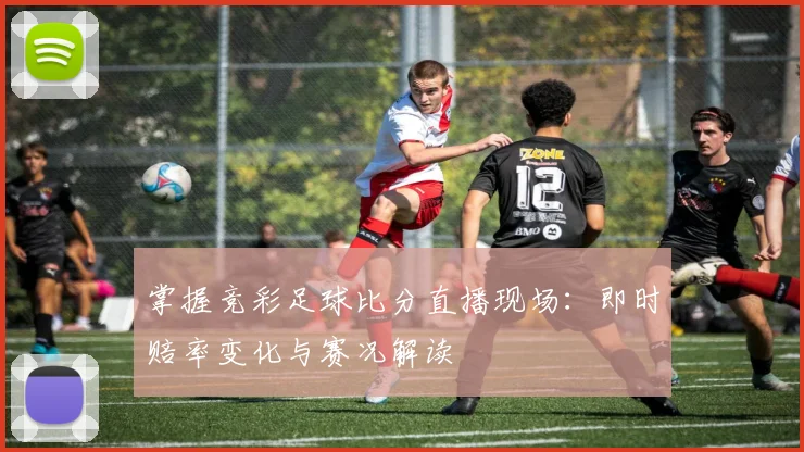 掌握竞彩足球比分直播现场：即时赔率变化与赛况解读