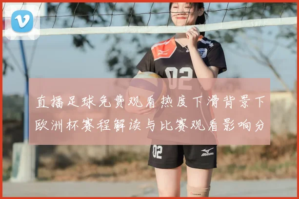 直播足球免费观看热度下滑背景下欧洲杯赛程解读与比赛观看影响分析