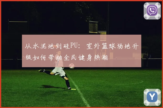 从水泥地到硅PU：室外篮球场地升级如何带动全民健身热潮