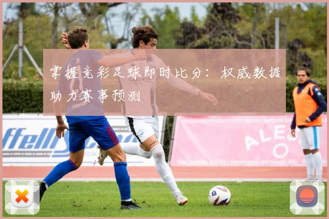 掌握竞彩足球即时比分：权威数据助力赛事预测
