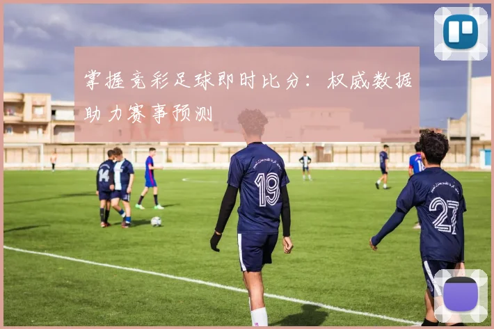 掌握竞彩足球即时比分：权威数据助力赛事预测