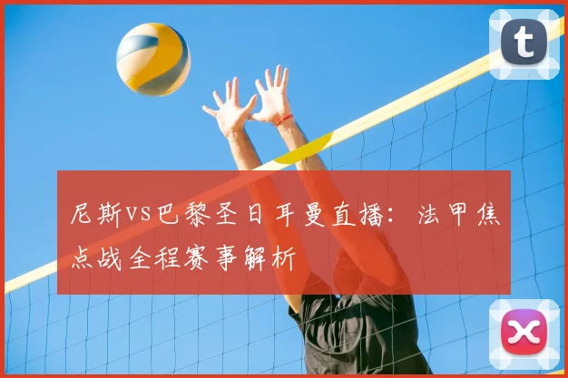 尼斯vs巴黎圣日耳曼直播：法甲焦点战全程赛事解析