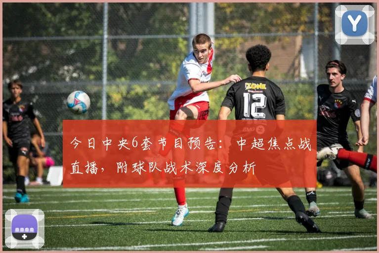 今日中央6套节目预告：中超焦点战直播，附球队战术深度分析
