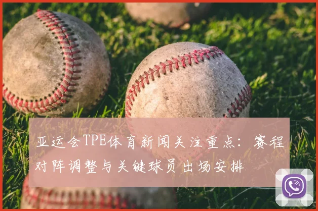 亚运会TPE体育新闻关注重点：赛程对阵调整与关键球员出场安排