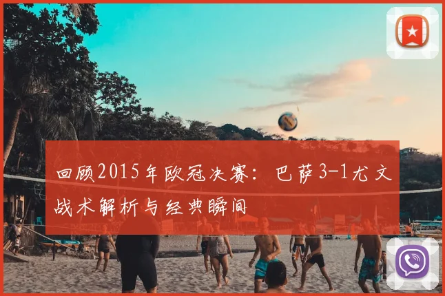 回顾2015年欧冠决赛：巴萨3-1尤文战术解析与经典瞬间