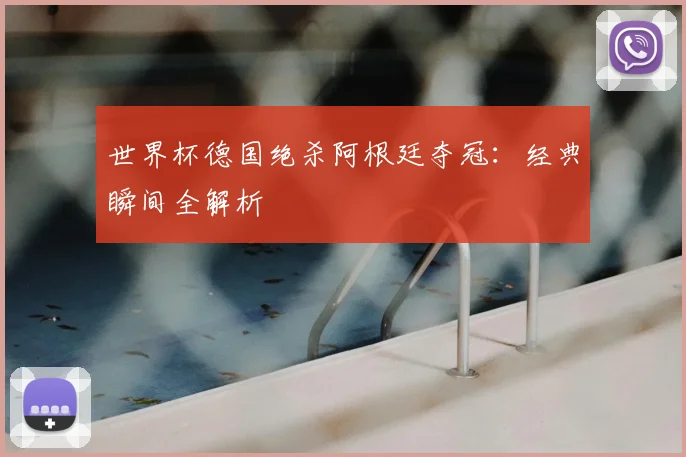 世界杯德国绝杀阿根廷夺冠：经典瞬间全解析