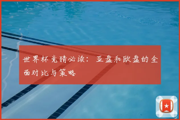 世界杯竞猜必读：亚盘和欧盘的全面对比与策略