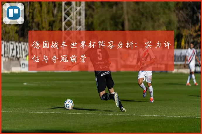 德国战车世界杯阵容分析：实力评估与夺冠前景