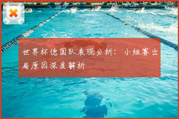 世界杯德国队表现分析：小组赛出局原因深度解析