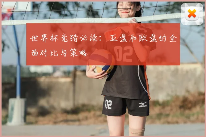 世界杯竞猜必读:亚盘和欧盘的全面对比与策略