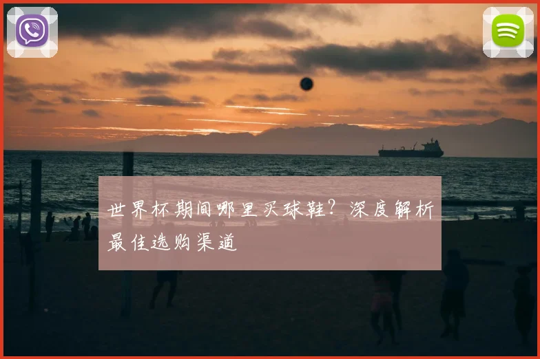 世界杯期间哪里买球鞋？深度解析最佳选购渠道