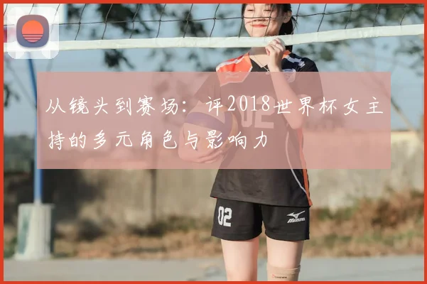 从镜头到赛场：评2018世界杯女主持的多元角色与影响力