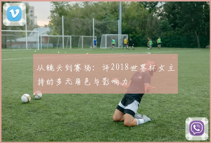 从镜头到赛场：评2018世界杯女主持的多元角色与影响力