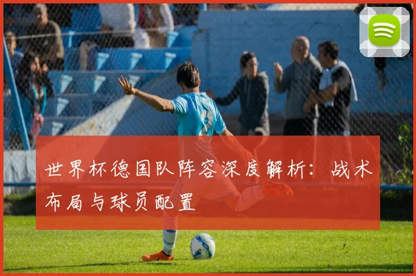 世界杯德国队阵容深度解析：战术布局与球员配置