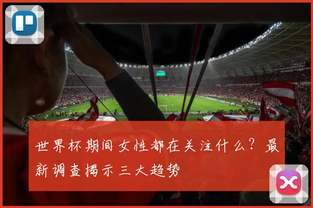 世界杯期间女性都在关注什么？最新调查揭示三大趋势
