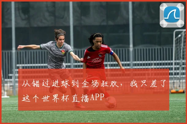 从错过进球到全场狂欢，我只差了这个世界杯直播APP
