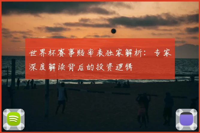 世界杯赛事赔率表独家解析:专家深度解读背后的投资逻辑