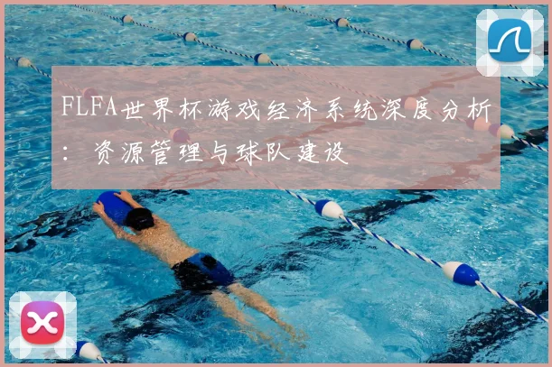 FLFA世界杯游戏经济系统深度分析:资源管理与球队建设
