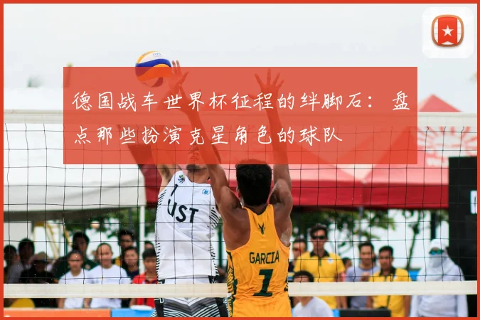 德国战车世界杯征程的绊脚石：盘点那些扮演克星角色的球队