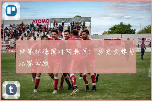 世界杯德国对阵韩国：历史交锋与比赛回顾