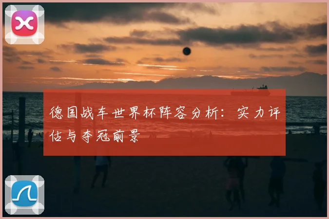 德国战车世界杯阵容分析：实力评估与夺冠前景