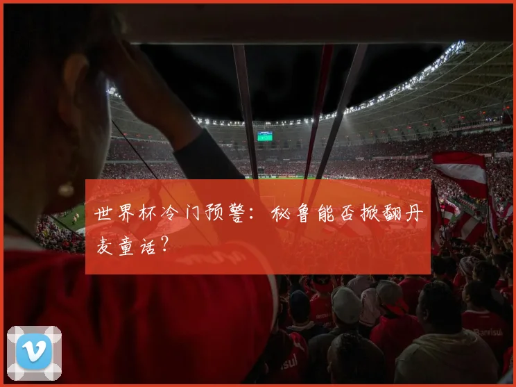 世界杯冷门预警:秘鲁能否掀翻丹麦童话?