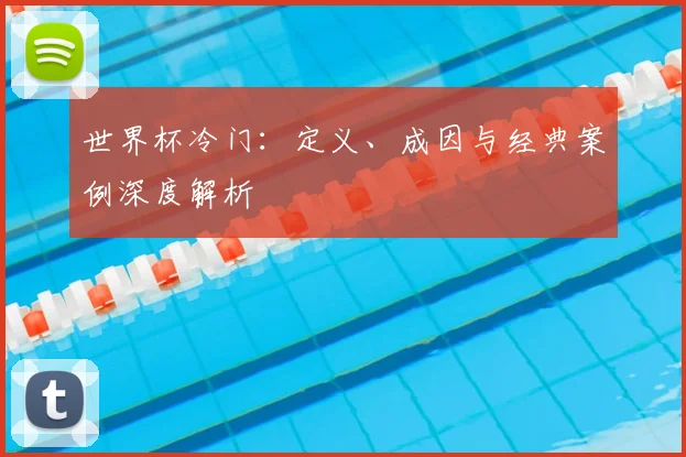 世界杯冷门:定义、成因与经典案例深度解析