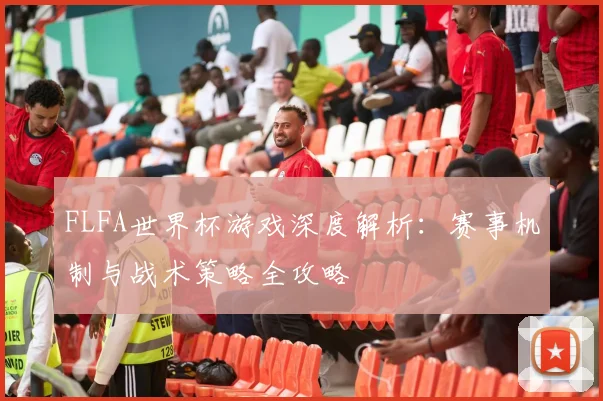 FLFA世界杯游戏深度解析:赛事机制与战术策略全攻略