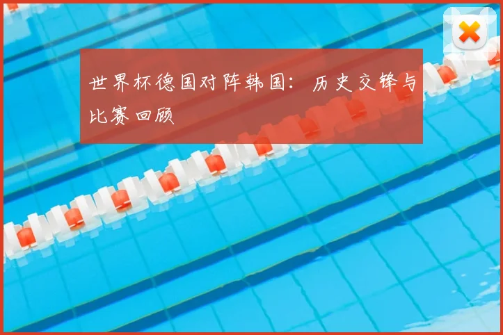 世界杯德国对阵韩国：历史交锋与比赛回顾
