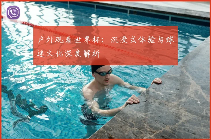 户外观看世界杯:沉浸式体验与球迷文化深度解析