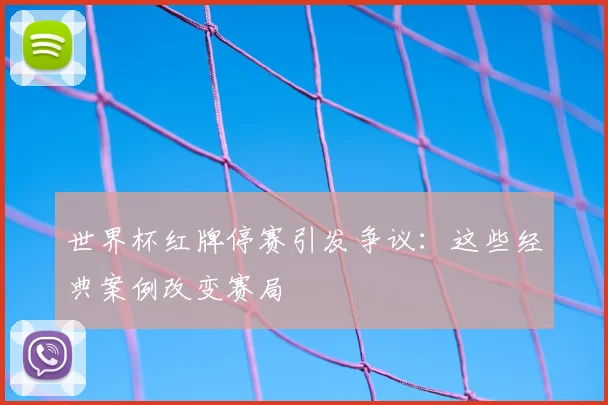 世界杯红牌停赛引发争议:这些经典案例改变赛局