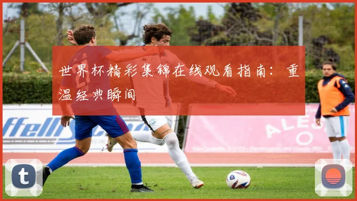 世界杯精彩集锦在线观看指南:重温经典瞬间