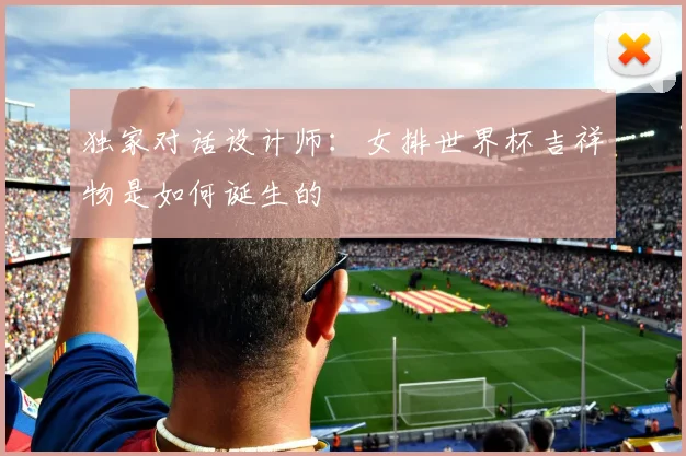 独家对话设计师：女排世界杯吉祥物是如何诞生的