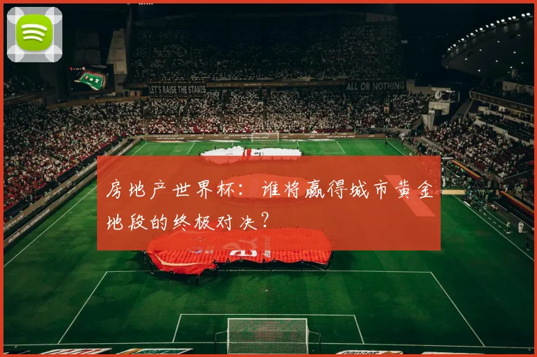 房地产世界杯:谁将赢得城市黄金地段的终极对决?