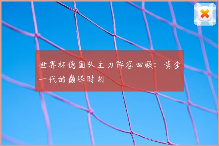 世界杯德国队主力阵容回顾：黄金一代的巅峰时刻