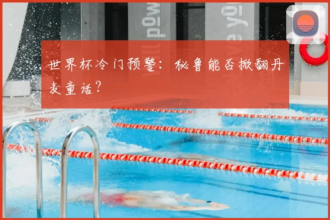 世界杯冷门预警:秘鲁能否掀翻丹麦童话?