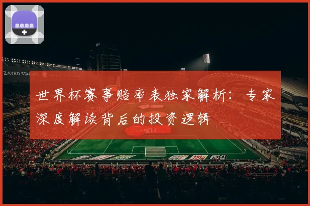 世界杯赛事赔率表独家解析:专家深度解读背后的投资逻辑