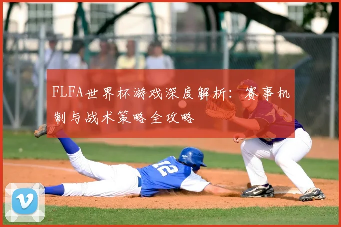 FLFA世界杯游戏深度解析:赛事机制与战术策略全攻略